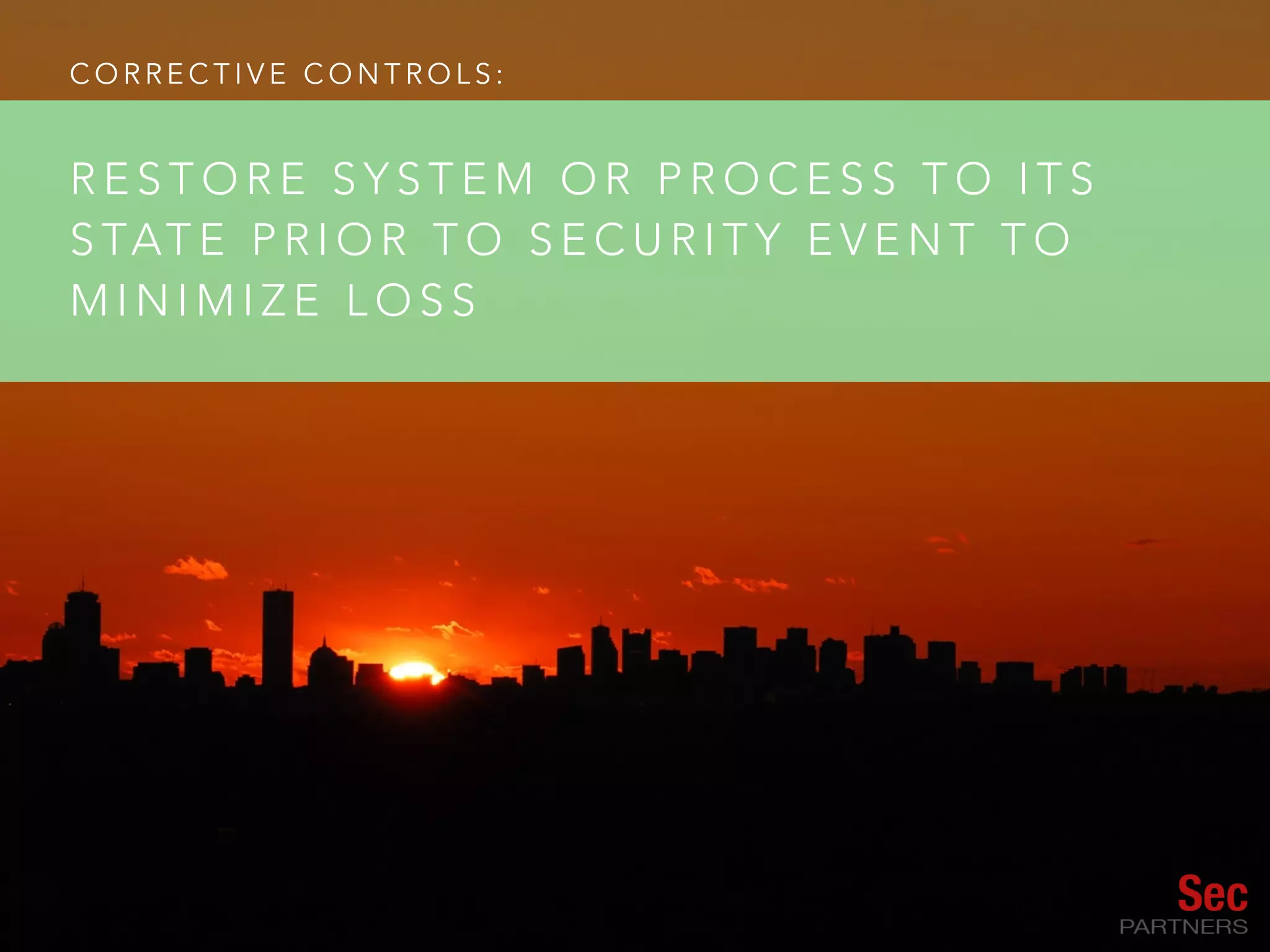 C O R R E C T I V E C O N T R O L S :
R E S T O R E S Y S T E M O R P R O C E S S T O I T S
S TAT E P R I O R T O S E C U R I T Y E V E N T T O
M I N I M I Z E L O S S
 