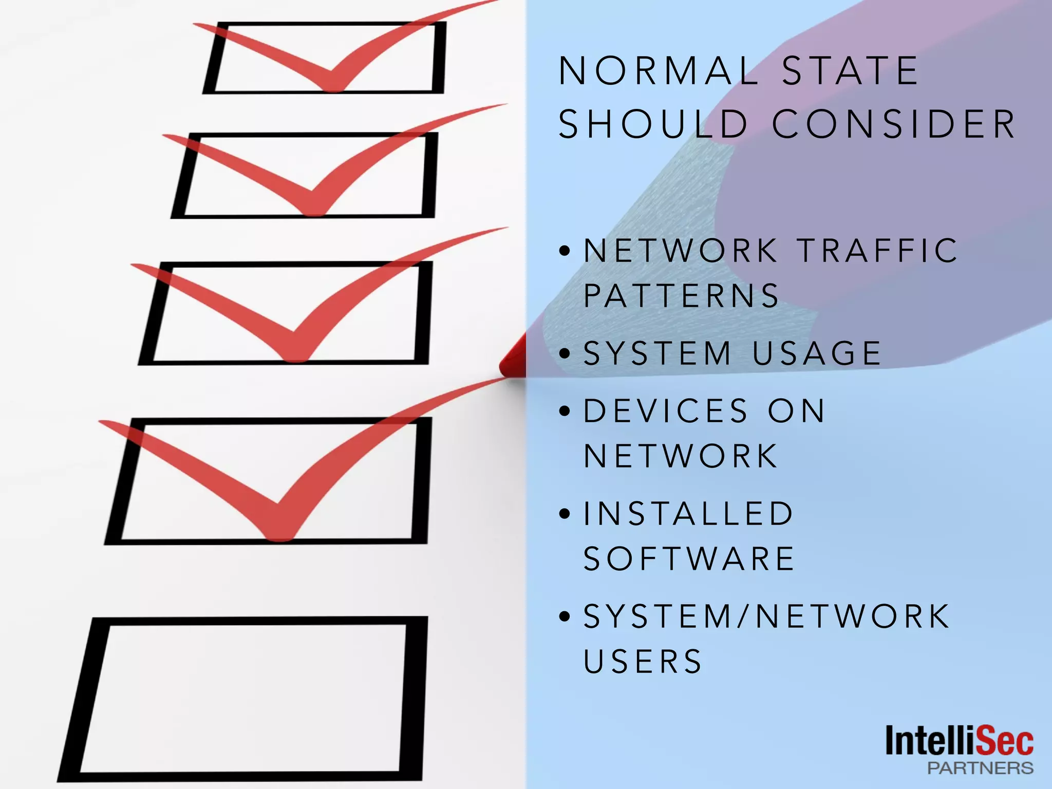 N O R M A L S TAT E
S H O U L D C O N S I D E R
• N E T W O R K T R A F F I C
PA T T E R N S
• S Y S T E M U S A G E
• D E V I C E S O N
N E T W O R K
• I N S TA L L E D
S O F T WA R E
• S Y S T E M / N E T W O R K
U S E R S
 