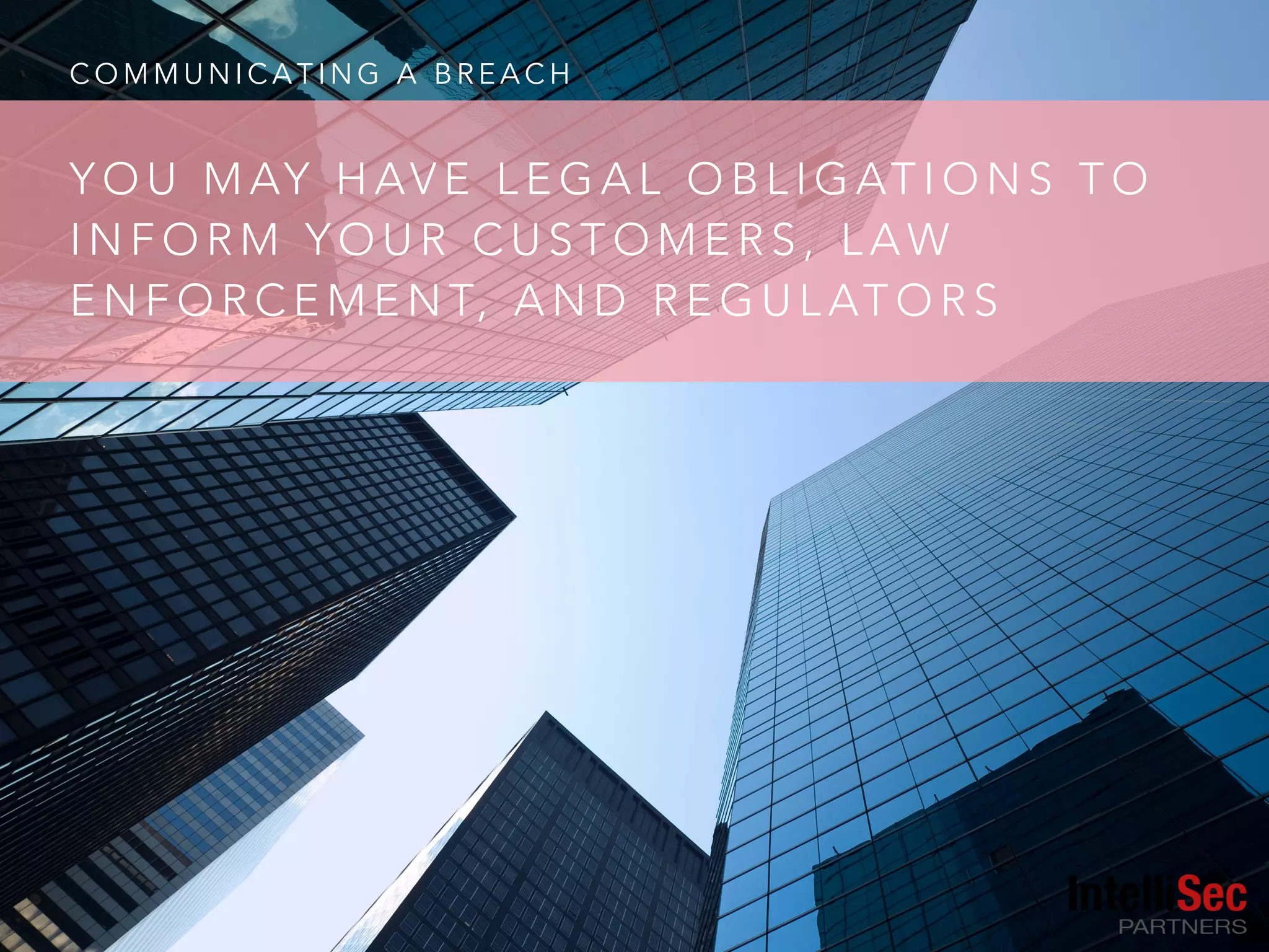 C O M M U N I C A T I N G A B R E A C H
Y O U M AY H AV E L E G A L O B L I G AT I O N S T O
I N F O R M Y O U R C U S T O M E R S , L A W
E N F O R C E M E N T, A N D R E G U L AT O R S
 