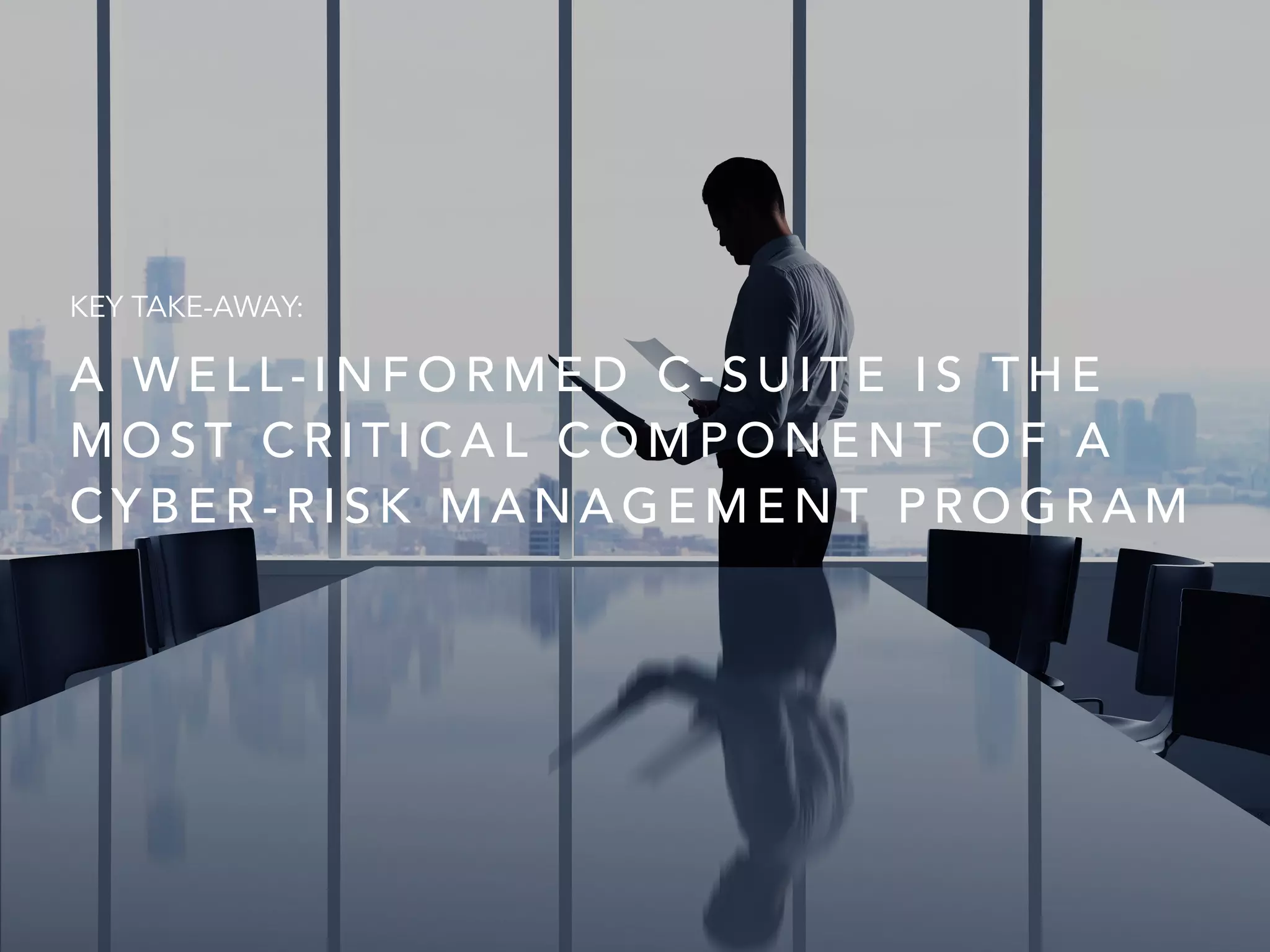 A W E L L - I N F O R M E D C - S U I T E I S T H E
M O S T C R I T I C A L C O M P O N E N T O F A
C Y B E R - R I S K M A N A G E M E N T P R O G R A M
KEY TAKE-AWAY:
 
