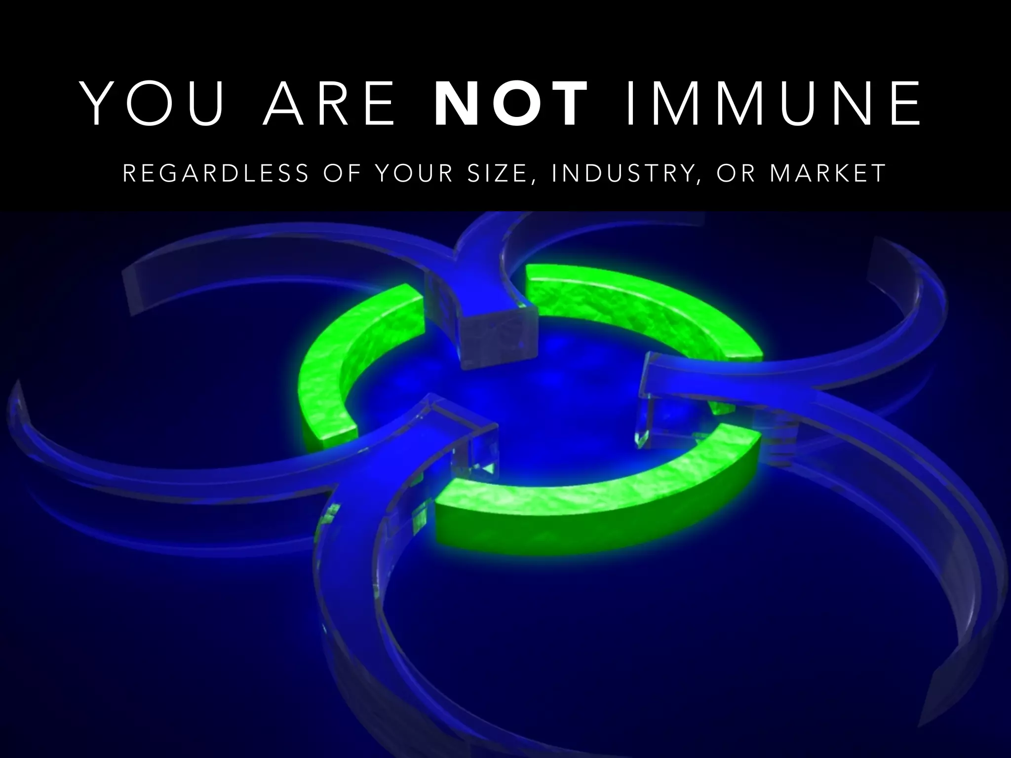 Y O U A R E N O T I M M U N E
R E G A R D L E S S O F Y O U R S I Z E , I N D U S T RY, O R M A R K E T
 