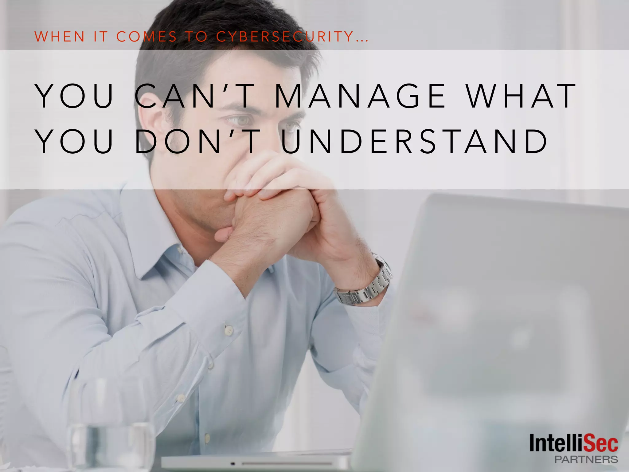W H E N I T C O M E S T O C Y B E R S E C U R I T Y …
Y O U C A N ’ T M A N A G E W H AT
Y O U D O N ’ T U N D E R S TA N D
 