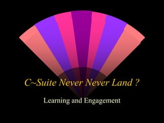C~Suite Never NeverLand ? Learning and Engagement 