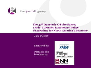 The 47th Quarterly C-Suite Survey
Trade, Currency & Monetary Policy:
Uncertainty for North America’s Economy
June 23, 2017
Sponsored by:
Published and
broadcast by:
 