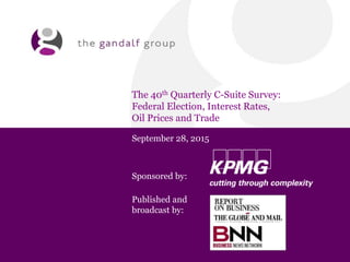 The 40th Quarterly C-Suite Survey:
Federal Election, Interest Rates,
Oil Prices and Trade
September 28, 2015
Sponsored by:
Published and
broadcast by:
 