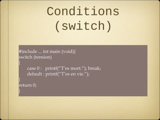 Conditions
              (switch)
#include ... int main (void){
switch (tension)
{
    case 0 : printf(“T’es mort.“); break;
    default : printf(“T’es en vie.“);
}
return 0;
}
 