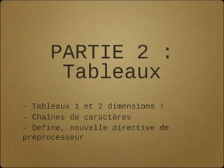PARTIE 2 :
      Tableaux
- Tableaux 1 et 2 dimensions !
- Chaînes de caractères
- Define, nouvelle directive de
préprocesseur
 