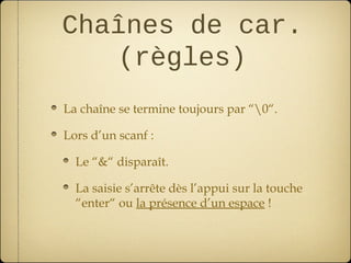 Chaînes de car.
   (règles)
La chaîne se termine toujours par “0“.

Lors d’un scanf :

  Le “&“ disparaît.

  La saisie s’arrête dès l’appui sur la touche
  “enter“ ou la présence d’un espace !
 
