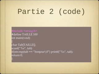 Partie 2 (code)

#include <string.h>
#define TAILLE 100
int main(void)
{
char Tab[TAILLE];
scanf(“%s“, tab)
if(strcmp(tab == “bonjour0“) printf(“%s“, tab);
return 0;
}
 