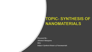 Presented By:-
Abhishek Mahapatra
M.Sc
Subject- Synthesis Routes of Nanomaterials
 