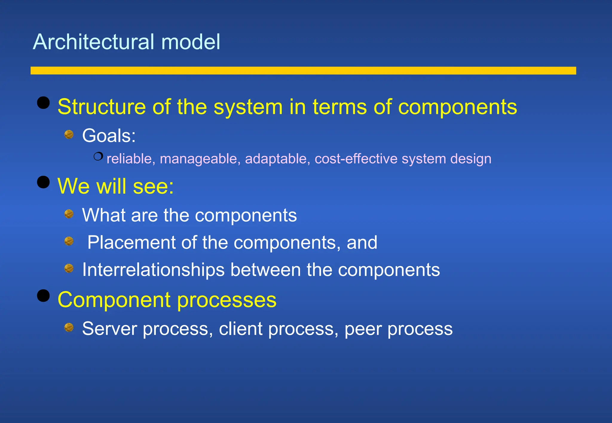 Architectural model
 Structure of the system in terms of components
Goals:
 reliable, manageable, adaptable, cost-effective system design
 We will see:
What are the components
Placement of the components, and
Interrelationships between the components
 Component processes
Server process, client process, peer process
 
