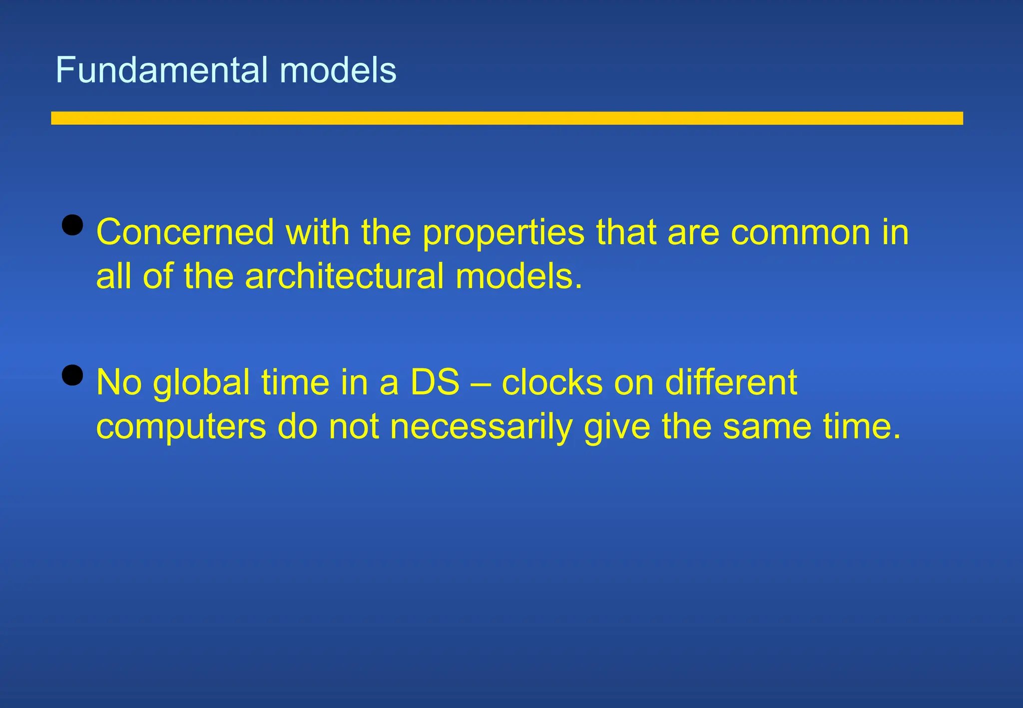 Fundamental models
 Concerned with the properties that are common in
all of the architectural models.
 No global time in a DS – clocks on different
computers do not necessarily give the same time.
 