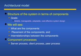 Architectural model
 Structure of the system in terms of components
Goals:
 reliable, manageable, adaptable, cost-effective system design
 We will see:
What are the components
Placement of the components, and
Interrelationships between the components
 Component processes
Server process, client process, peer process
 