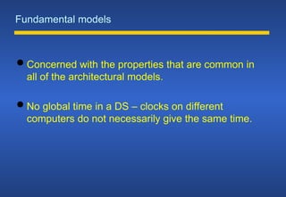 Fundamental models
 Concerned with the properties that are common in
all of the architectural models.
 No global time in a DS – clocks on different
computers do not necessarily give the same time.
 