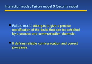 Interaction model, Failure model & Security model
 Failure model attempts to give a precise
specification of the faults that can be exhibited
by a process and communication channels.
 It defines reliable communication and correct
processes.
 