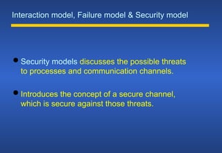 Interaction model, Failure model & Security model
 Security models discusses the possible threats
to processes and communication channels.
 Introduces the concept of a secure channel,
which is secure against those threats.
 