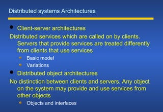 Distributed systems Architectures
 Client-server architectures
Distributed services which are called on by clients.
Servers that provide services are treated differently
from clients that use services
Basic model
Variations
 Distributed object architectures
No distinction between clients and servers. Any object
on the system may provide and use services from
other objects
Objects and interfaces
 