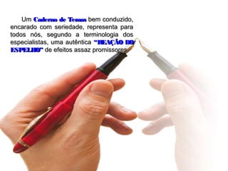 Um Caderno de Temas bem conduzido,
encarado com seriedade, representa para
todos nós, segundo a terminologia dos
especialistas, uma autêntica “REAÇÃO DO
ESPELHO” de efeitos assaz promissores.
 