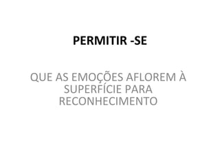 PERMITIR -SE

QUE AS EMOÇÕES AFLOREM À
     SUPERFÍCIE PARA
    RECONHECIMENTO
 