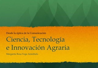 Desde la óptica de la Comunicación


Ciencia, Tecnología
e Innovación Agraria
Margarita Rosa Vega Arámbulo
 