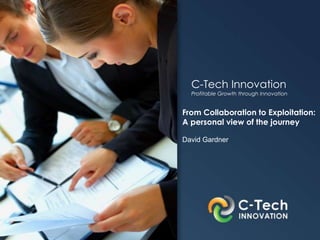 C-Tech Innovation
Profitable Growth through Innovation
From Collaboration to Exploitation:
A personal view of the journey
David Gardner
 