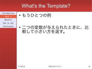 What's the Template?
                    もうひとつの例
Introduction
                ●
  What's
  Benefit
How to use
Conclusion      ●
                    二つの変数が与えられたときに、比
                    較して小さい方を返す。




               11/12/13        関数型都市忘年会    31
 