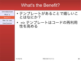 What's the Benefit?
                    テンプレートがあることで嬉しいこ
Introduction
                ●
  What's
  Benefit           とはなにか？
                    => テンプレートはコードの再利用
How to use
                ●
Conclusion

                    性を高める




               11/12/13        関数型都市忘年会    38
 