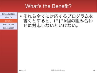 What's the Benefit?
                    それら全てに対応するプログラムを
Introduction
                ●
  What's
  Benefit           書くとすると、i * j * k個の組み合わ
How to use
Conclusion
                    せに対応しないといけない。




               11/12/13        関数型都市忘年会      48
 