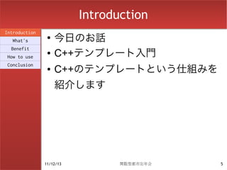 Introduction
                    今日のお話
Introduction
                ●
  What's
  Benefit
How to use
                ●   C++テンプレート入門
Conclusion
                ●   C++のテンプレートという仕組みを
                    紹介します




               11/12/13          関数型都市忘年会   5
 