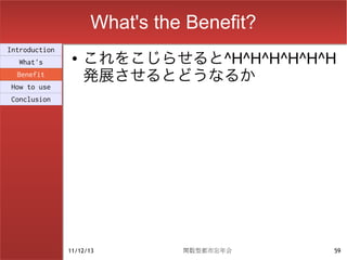 What's the Benefit?
                    これをこじらせると^H^H^H^H^H^H
Introduction
                ●
  What's
  Benefit
                    発展させるとどうなるか
How to use
Conclusion




               11/12/13        関数型都市忘年会    59
 