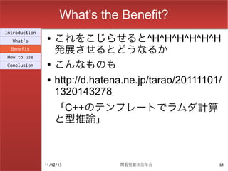 What's the Benefit?
                    これをこじらせると^H^H^H^H^H^H
Introduction
                ●
  What's
  Benefit
                    発展させるとどうなるか
How to use
Conclusion      ●
                    こんなものも
                ●   http://d.hatena.ne.jp/tarao/20111101/
                    1320143278
                    「C++のテンプレートでラムダ計算
                    と型推論」



               11/12/13           関数型都市忘年会              61
 
