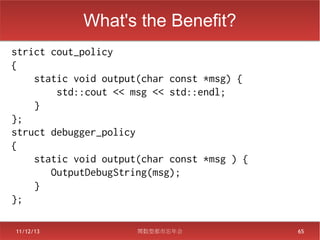What's the Benefit?
strict cout_policy
{
    static void output(char const *msg) {
        std::cout << msg << std::endl;
    }
};
struct debugger_policy
{
    static void output(char const *msg ) {
       OutputDebugString(msg);
    }
};

11/12/13              関数型都市忘年会               65
 