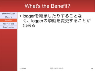 What's the Benefit?
Introduction
  What's
                ●   loggerを継承したりすることな
  Benefit
                    く、loggerの挙動を変更することが
                    出来る
How to use
Conclusion




               11/12/13        関数型都市忘年会    68
 