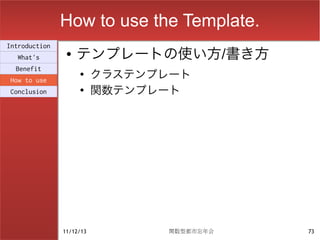 How to use the Template.
                    テンプレートの使い方/書き方
Introduction
                ●
  What's

                          クラステンプレート
  Benefit
                    ●
How to use
Conclusion          ●
                          関数テンプレート




               11/12/13          関数型都市忘年会   73
 