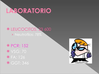LABORATORIO

   LEUCOCITOS: 23 600
    › Neutrofilos: 78%


 PCR: 152
 VSG: 70
 FA: 126
 GGT: 346
 