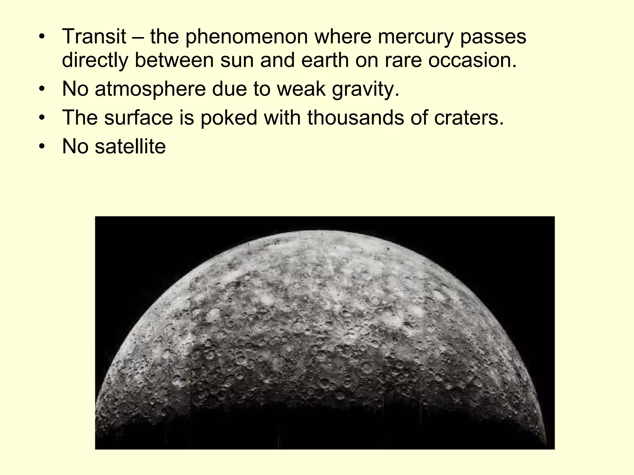 Transit – the phenomenon where mercury passes directly between sun and earth on rare occasion. No atmosphere due to weak gravity. The surface is poked with thousands of craters. No satellite 