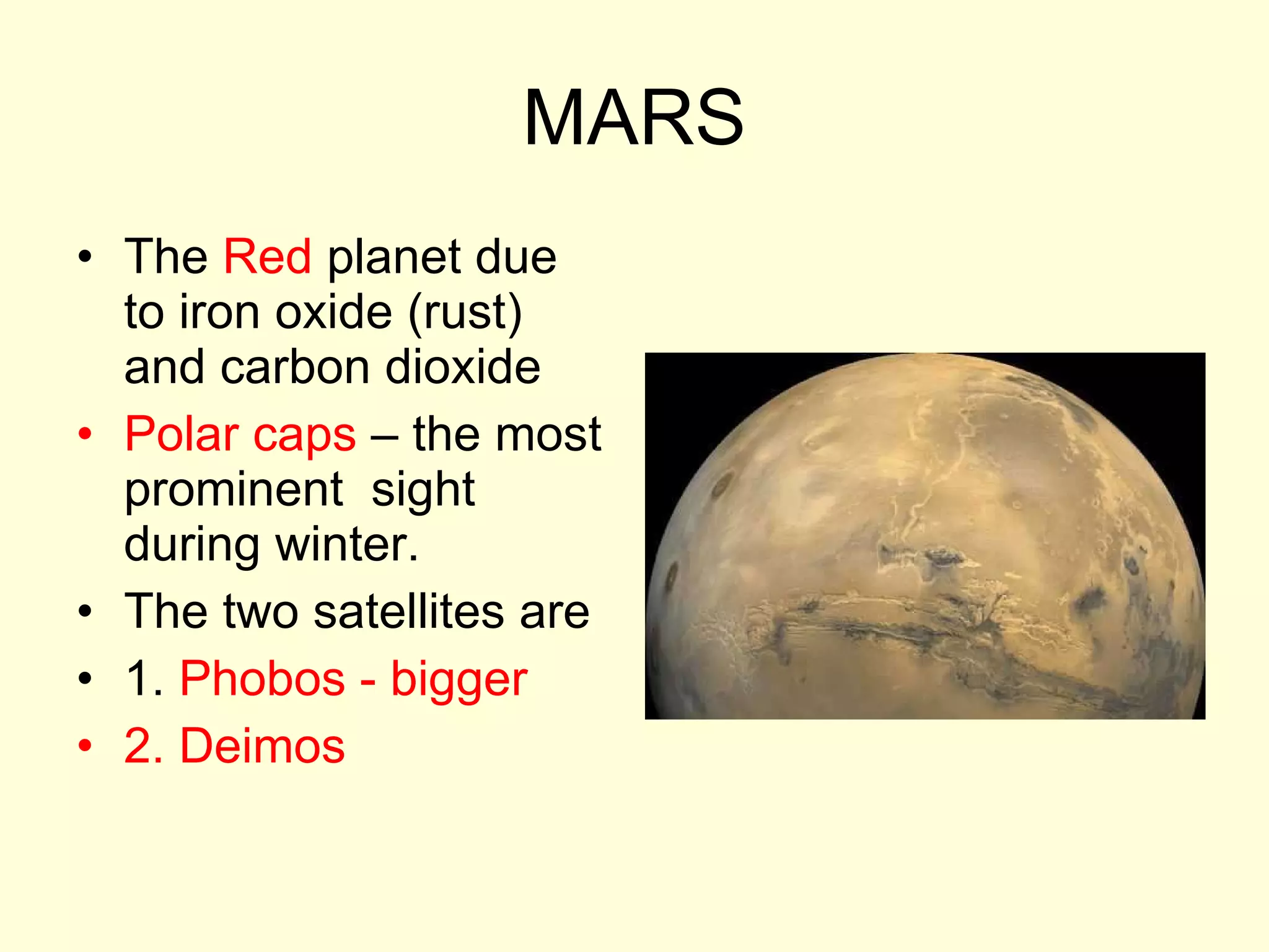 MARS The  Red  planet due to iron oxide (rust) and carbon dioxide Polar caps  – the most prominent  sight during winter. The two satellites are 1.  Phobos - bigger 2. Deimos 