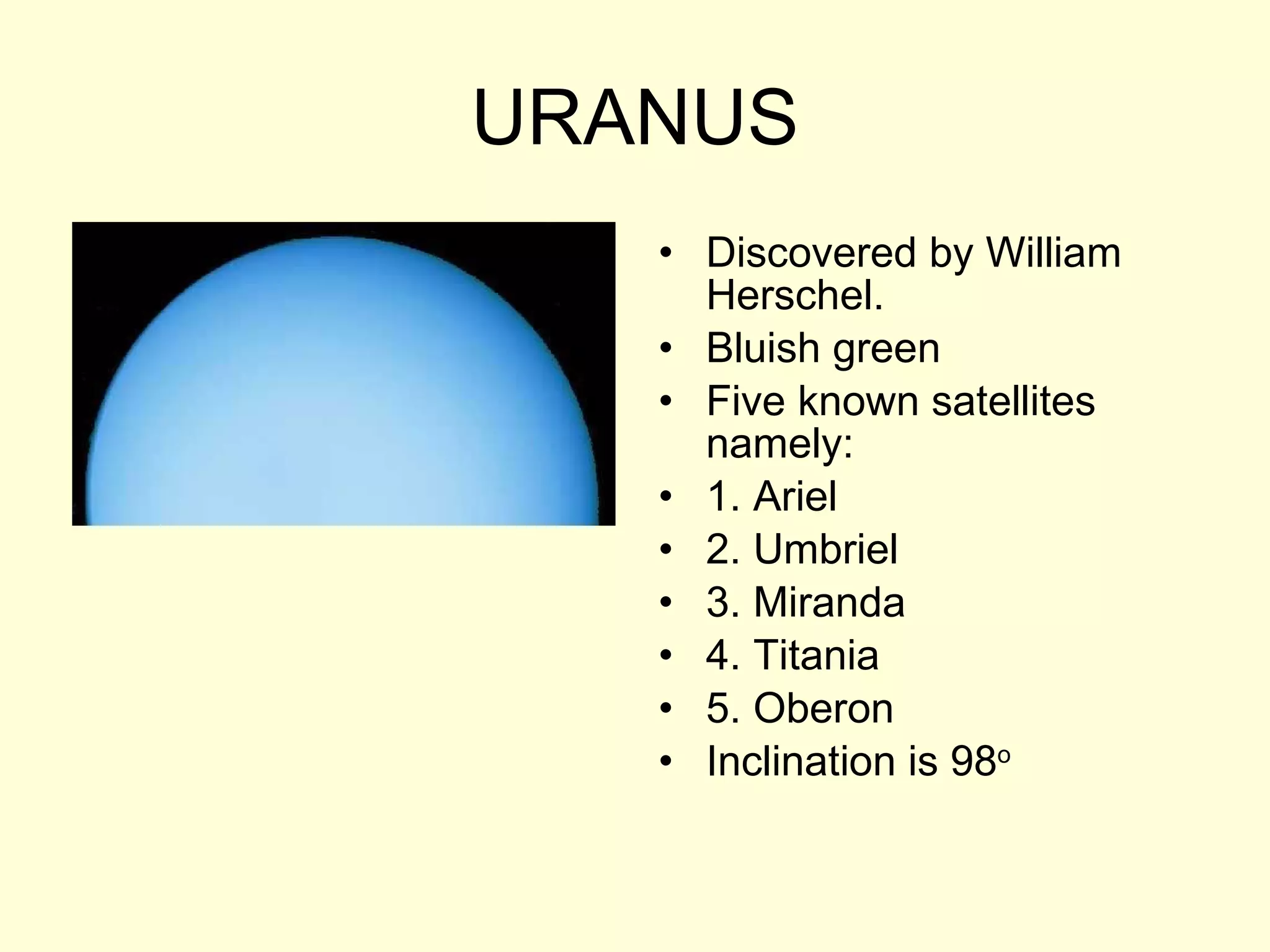 URANUS Discovered by William Herschel. Bluish green Five known satellites namely: 1. Ariel 2. Umbriel 3. Miranda 4. Titania 5. Oberon Inclination is 98 o 