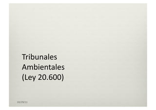 03/29/11	
  
Tribunales	
  
Ambientales	
  	
  
(Ley	
  20.600)	
  	
  
 