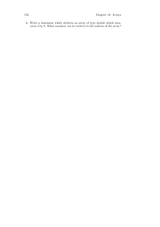 176                                                    Chapter 18: Arrays

 3. Write a statement which declares an array of type double which mea-
    sures 4 by 5. What numbers can be written in the indicies of the array?
 