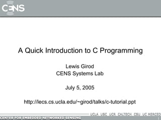 A Quick Introduction to C Programming

                  Lewis Girod
               CENS Systems Lab

                   July 5, 2005

 http://lecs.cs.ucla.edu/~girod/talks/c-tutorial.ppt


                                                       1
 