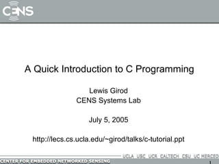 A Quick Introduction to C Programming

                  Lewis Girod
               CENS Systems Lab

                   July 5, 2005

 http://lecs.cs.ucla.edu/~girod/talks/c-tutorial.ppt
 