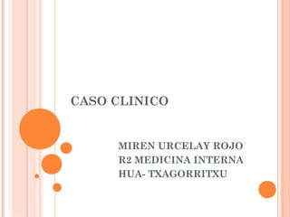 CASO CLINICO


     MIREN URCELAY ROJO
     R2 MEDICINA INTERNA
     HUA- TXAGORRITXU
 