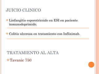 JUICIO CLINICO

   Linfangitis esporotricoide en ESI en paciente
    inmunodeprimido.

   Colitis ulcerosa en tratamiento con Infliximab.




TRATAMIENTO AL ALTA
 Tavanic     750
 