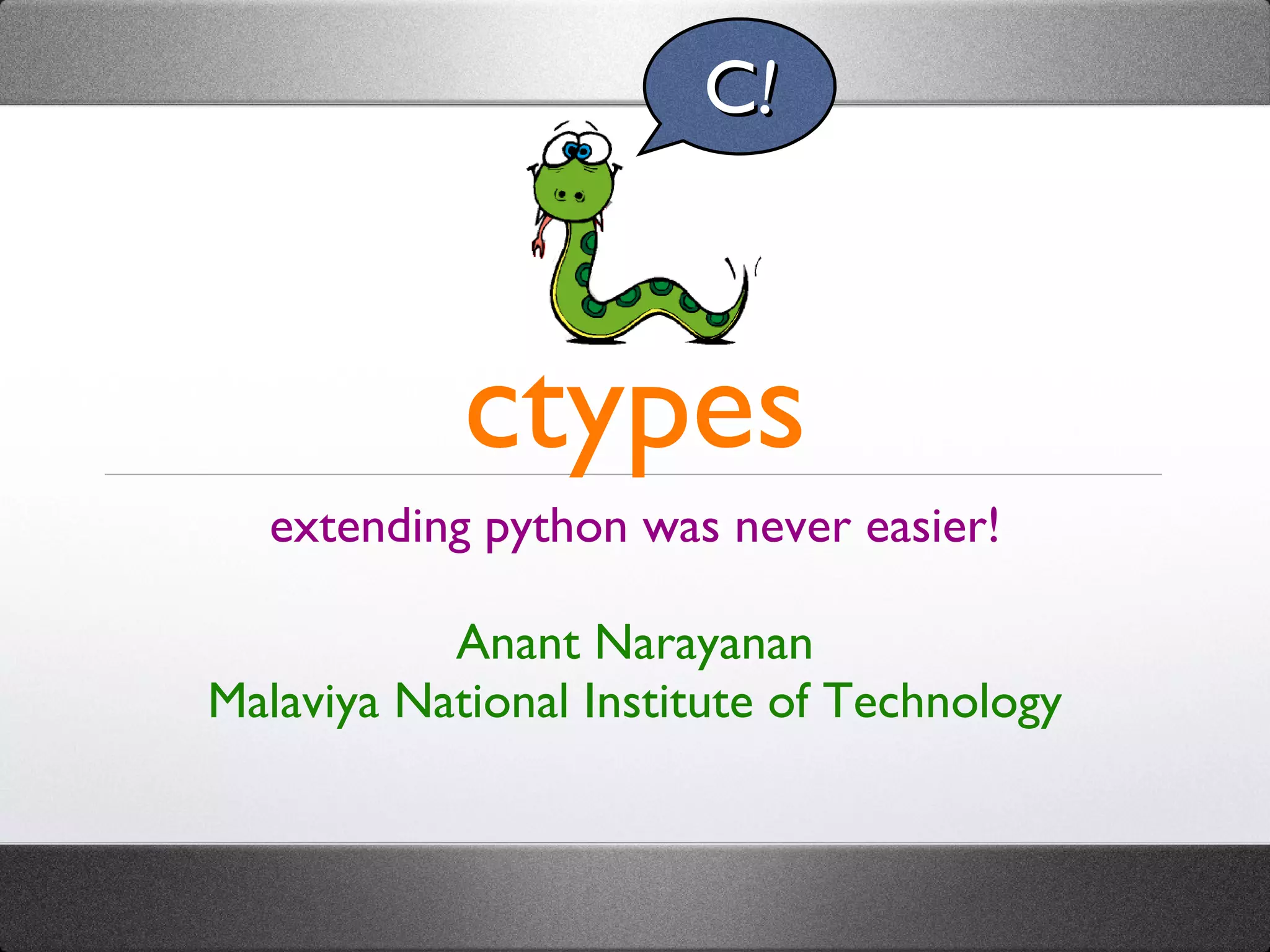 ctypes extending python was never easier! Anant Narayanan Malaviya National Institute of Technology C ! 