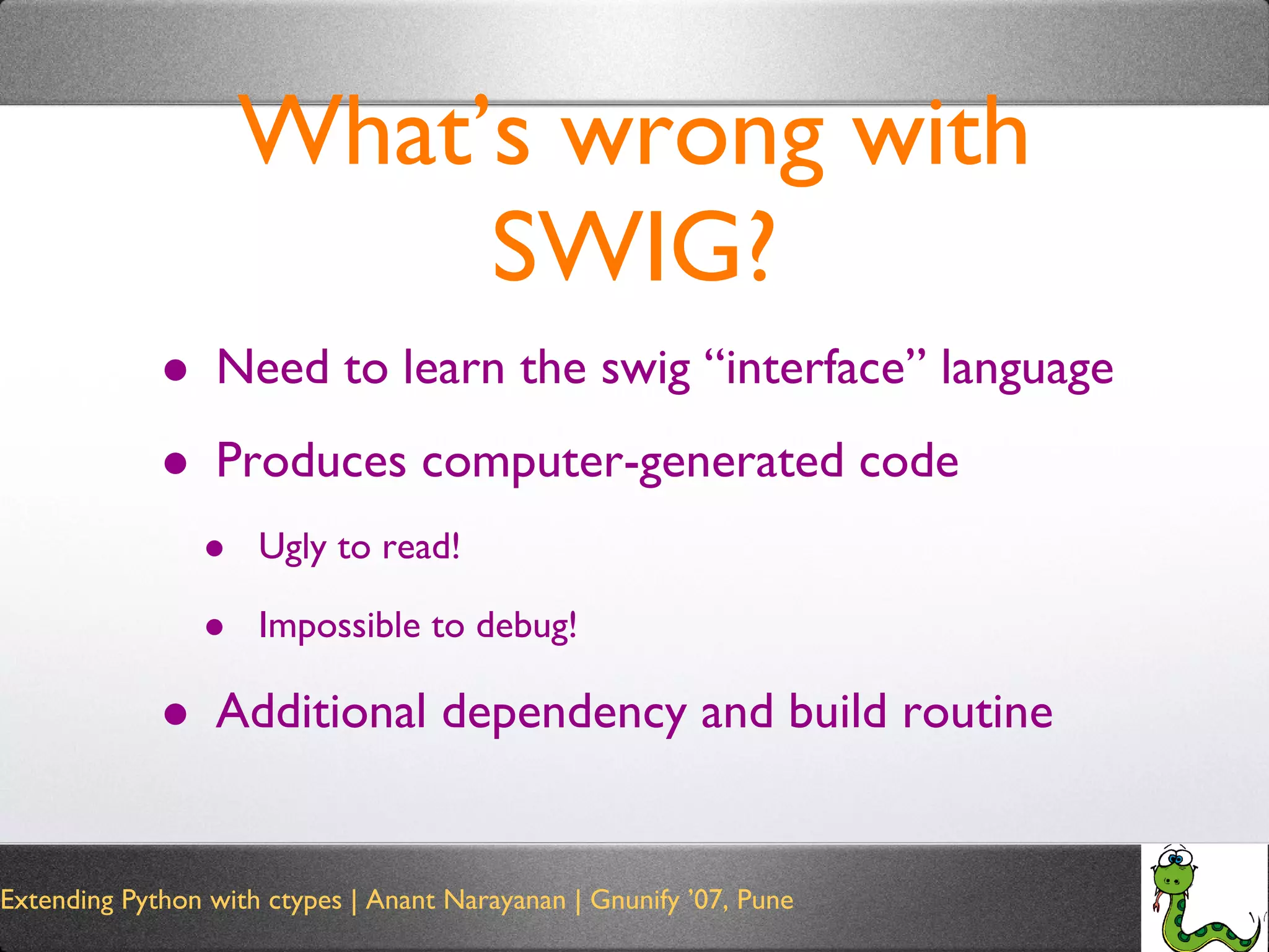 What’s wrong with SWIG? Need to learn the swig “interface” language Produces computer-generated code Ugly to read! Impossible to debug! Additional dependency and build routine 