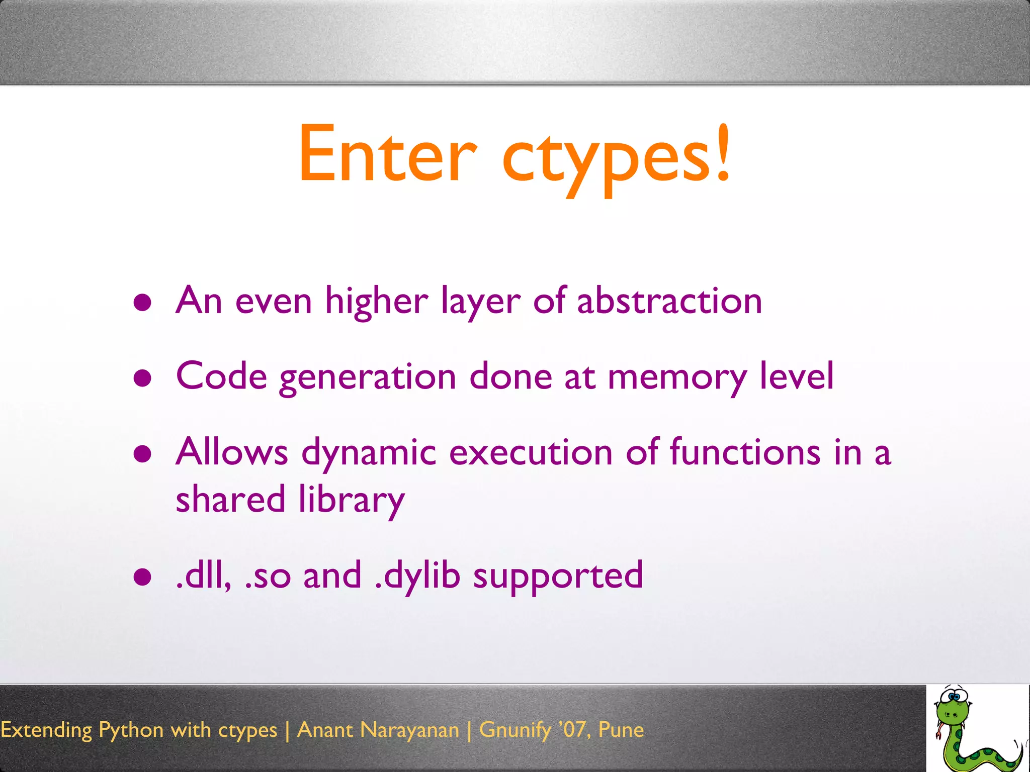 Enter ctypes! An even higher layer of abstraction Code generation done at memory level Allows dynamic execution of functions in a shared library .dll, .so and .dylib supported 