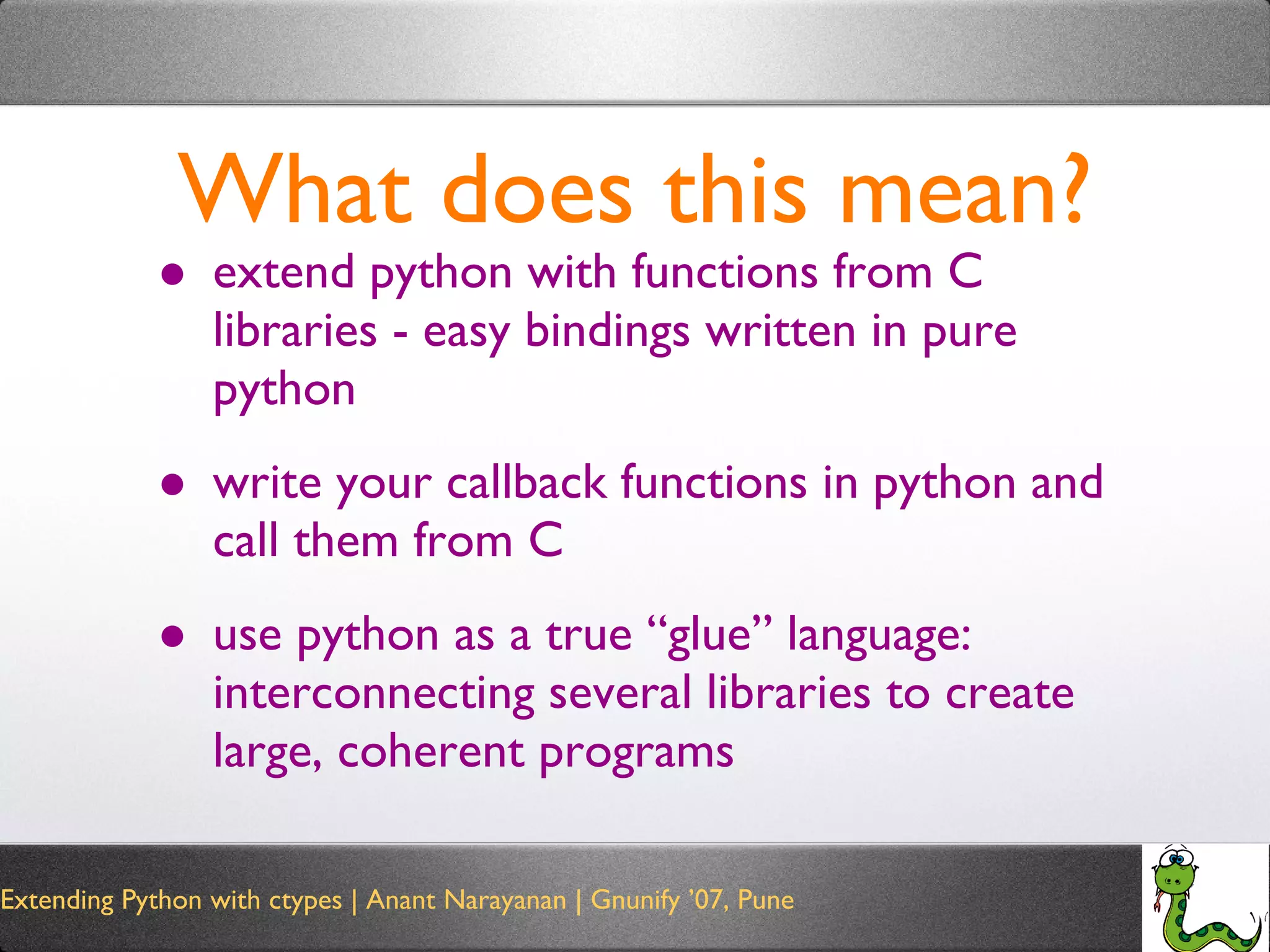 What does this mean? extend python with functions from C libraries - easy bindings written in pure python write your callback functions in python and call them from C use python as a true “glue” language: interconnecting several libraries to create large, coherent programs 