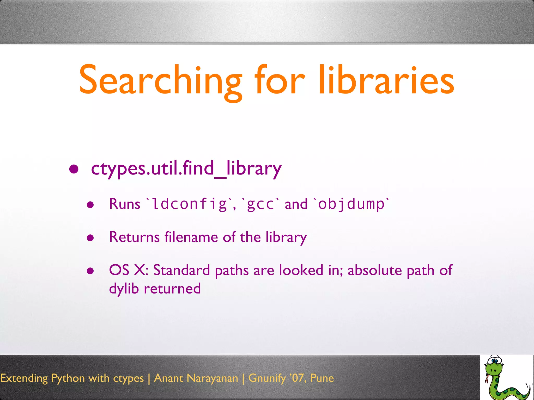 Searching for libraries ctypes.util.find_library Runs ` ldconfig `, ` gcc ` and ` objdump ` Returns filename of the library OS X: Standard paths are looked in; absolute path of dylib returned 