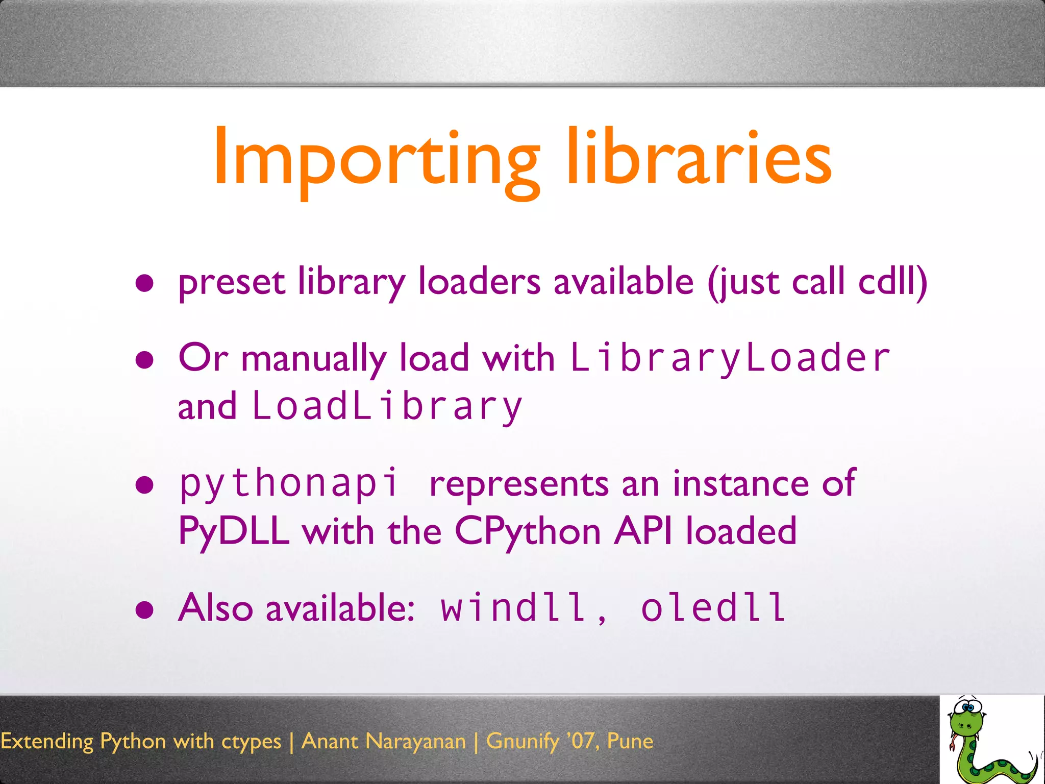 Importing libraries preset library loaders available (just call cdll) Or manually load with  LibraryLoader  and  LoadLibrary pythonapi  represents an instance of PyDLL with the CPython API loaded Also available:  windll, oledll 